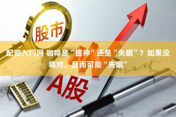 配资入门网 咖啡是“提神”还是“失眠”？如果没喝对，反而可能“失眠”