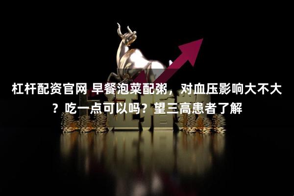杠杆配资官网 早餐泡菜配粥，对血压影响大不大？吃一点可以吗？望三高患者了解