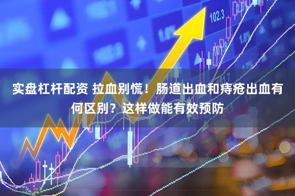 实盘杠杆配资 拉血别慌！肠道出血和痔疮出血有何区别？这样做能有效预防