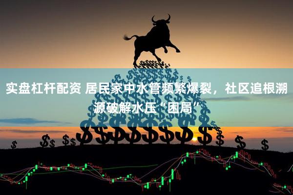 实盘杠杆配资 居民家中水管频繁爆裂，社区追根溯源破解水压“困局”