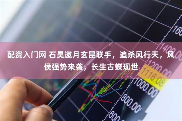 配资入门网 石昊邀月玄昆联手，追杀风行天，风侯强势来袭，长生古蝶现世