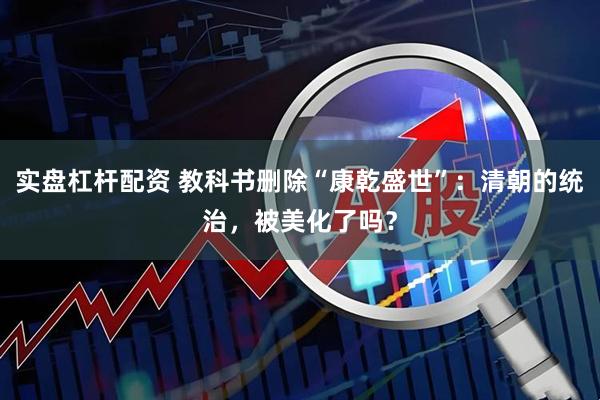 实盘杠杆配资 教科书删除“康乾盛世”：清朝的统治，被美化了吗？