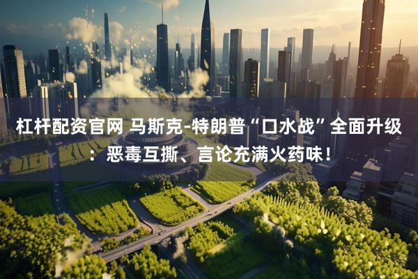 杠杆配资官网 马斯克-特朗普“口水战”全面升级：恶毒互撕、言论充满火药味！