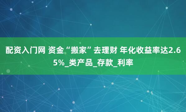 配资入门网 资金“搬家”去理财 年化收益率达2.65%_类产品_存款_利率