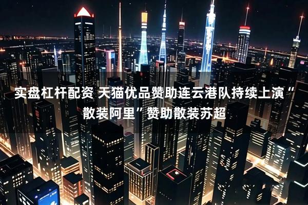 实盘杠杆配资 天猫优品赞助连云港队持续上演“散装阿里”赞助散装苏超