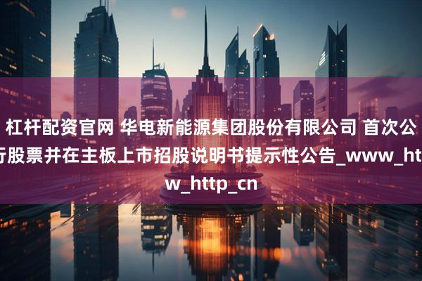 杠杆配资官网 华电新能源集团股份有限公司 首次公开发行股票并在主板上市招股说明书提示性公告_www_http_cn