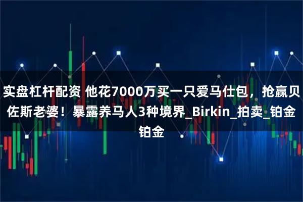 实盘杠杆配资 他花7000万买一只爱马仕包，抢赢贝佐斯老婆！暴露养马人3种境界_Birkin_拍卖_铂金