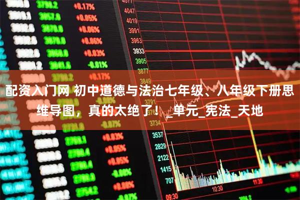 配资入门网 初中道德与法治七年级、八年级下册思维导图，真的太绝了！_单元_宪法_天地