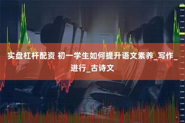 实盘杠杆配资 初一学生如何提升语文素养_写作_进行_古诗文