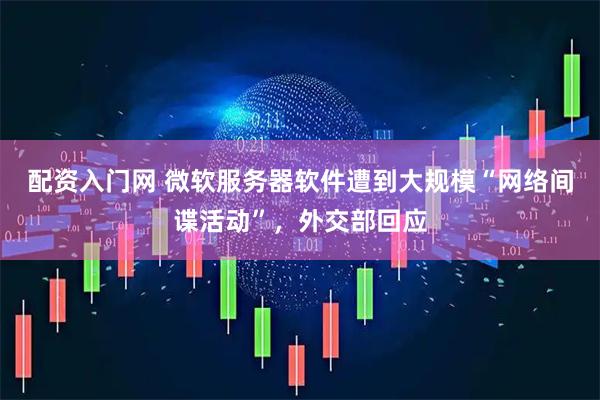 配资入门网 微软服务器软件遭到大规模“网络间谍活动”，外交部回应
