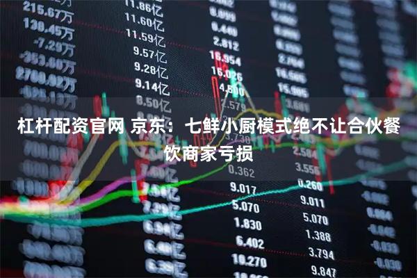 杠杆配资官网 京东：七鲜小厨模式绝不让合伙餐饮商家亏损
