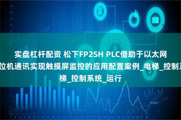 实盘杠杆配资 松下FP2SH PLC借助于以太网模块与上位机通讯实现触摸屏监控的应用配置案例_电梯_控制系统_运行