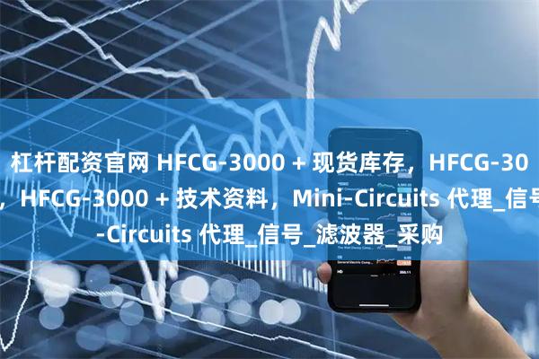 杠杆配资官网 HFCG-3000 + 现货库存，HFCG-3000 + 特价优势，HFCG-3000 + 技术资料，Mini-Circuits 代理_信号_滤波器_采购