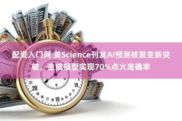配资入门网 美Science刊发AI预测核聚变新突破，生成模型实现70%点火准确率
