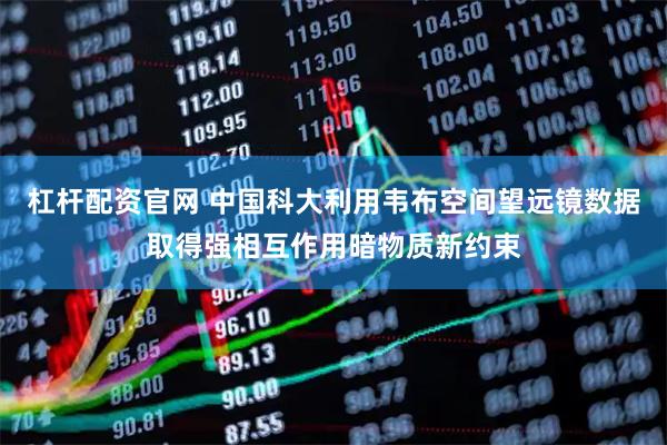 杠杆配资官网 中国科大利用韦布空间望远镜数据取得强相互作用暗物质新约束