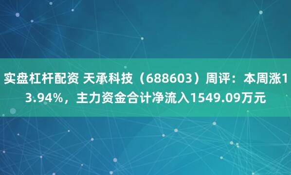 实盘杠杆配资 天承科技（688603）周评：本周涨13.94%，主力资金合计净流入1549.09万元