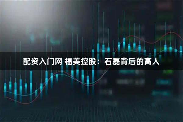 配资入门网 福美控股：石磊背后的高人