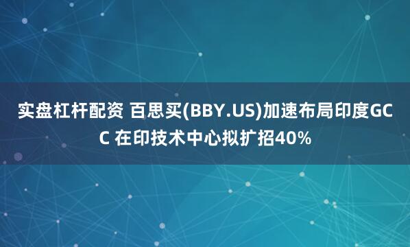 实盘杠杆配资 百思买(BBY.US)加速布局印度GCC 在印技术中心拟扩招40%