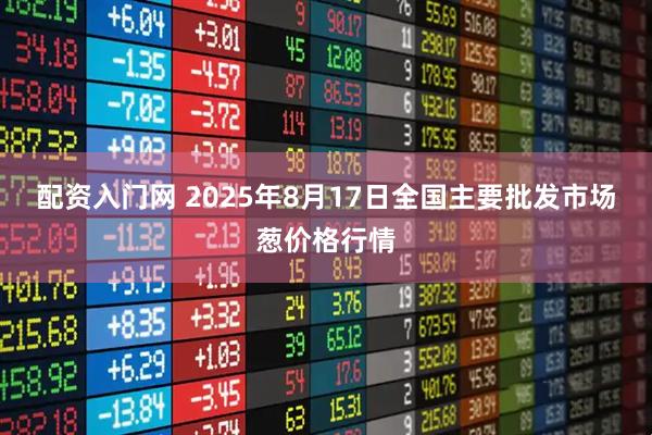 配资入门网 2025年8月17日全国主要批发市场葱价格行情
