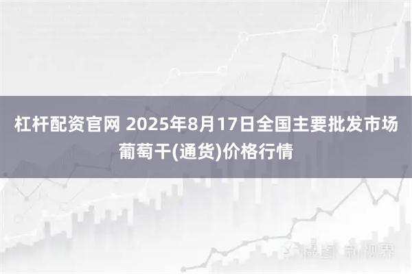 杠杆配资官网 2025年8月17日全国主要批发市场葡萄干(通货)价格行情