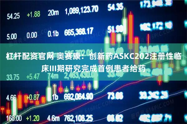 杠杆配资官网 奥赛康：创新药ASKC202注册性临床III期研究完成首例患者给药