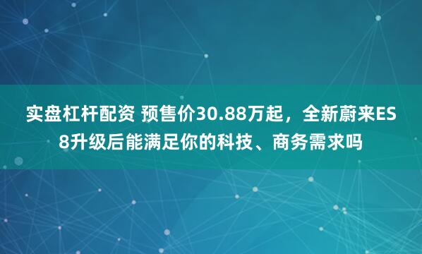 实盘杠杆配资 预售价30.88万起，全新蔚来ES8升级后能满足你的科技、商务需求吗
