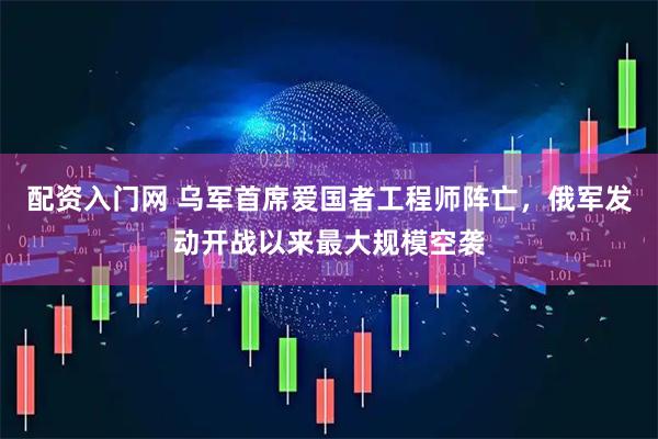 配资入门网 乌军首席爱国者工程师阵亡，俄军发动开战以来最大规模空袭