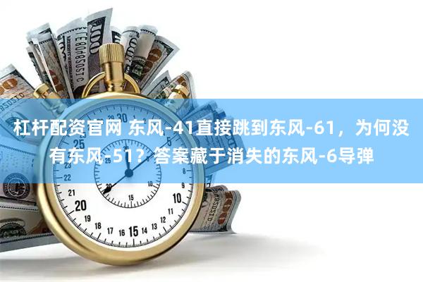 杠杆配资官网 东风-41直接跳到东风-61，为何没有东风-51？答案藏于消失的东风-6导弹