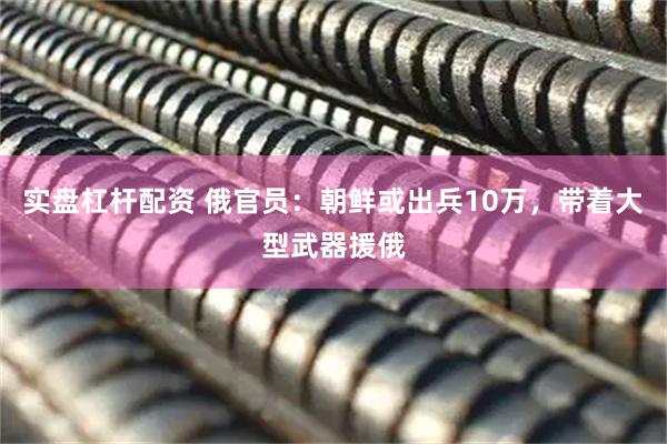 实盘杠杆配资 俄官员：朝鲜或出兵10万，带着大型武器援俄