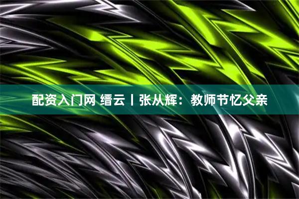 配资入门网 缙云丨张从辉：教师节忆父亲