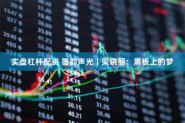 实盘杠杆配资 墨韵声光丨梁晓丽：黑板上的梦