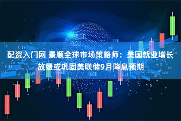 配资入门网 景顺全球市场策略师：美国就业增长放缓或巩固美联储9月降息预期