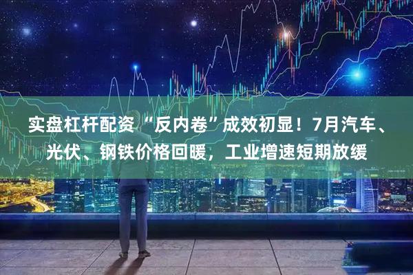 实盘杠杆配资 “反内卷”成效初显！7月汽车、光伏、钢铁价格回暖，工业增速短期放缓