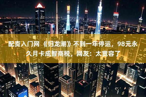 配资入门网 《归龙潮》不到一年停运，98元永久月卡成智商税，网友：太宽容了