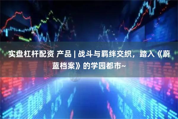 实盘杠杆配资 产品 | 战斗与羁绊交织，踏入《蔚蓝档案》的学园都市~