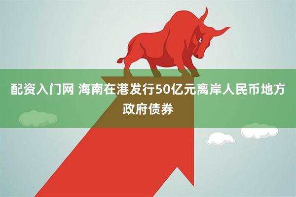 配资入门网 海南在港发行50亿元离岸人民币地方政府债券