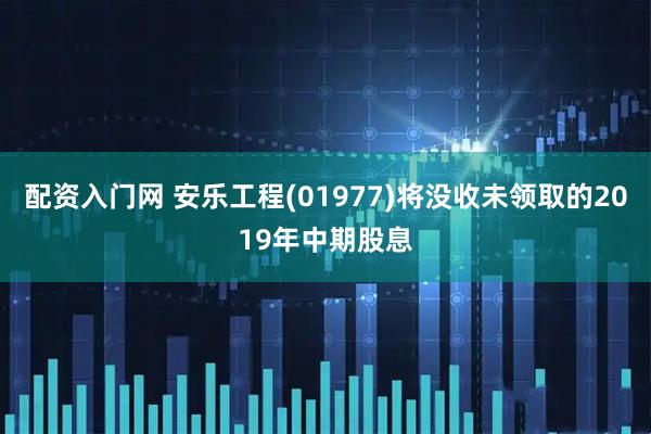 配资入门网 安乐工程(01977)将没收未领取的2019年中期股息