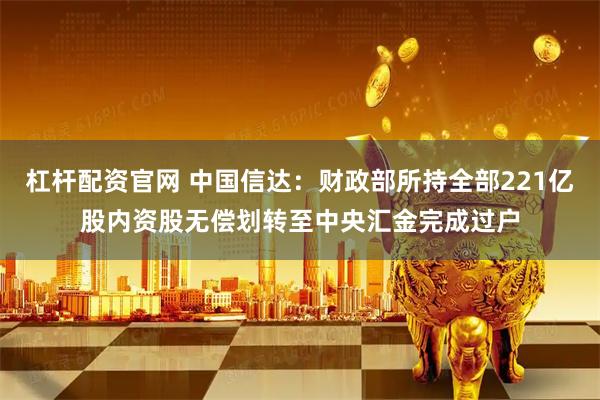 杠杆配资官网 中国信达：财政部所持全部221亿股内资股无偿划转至中央汇金完成过户