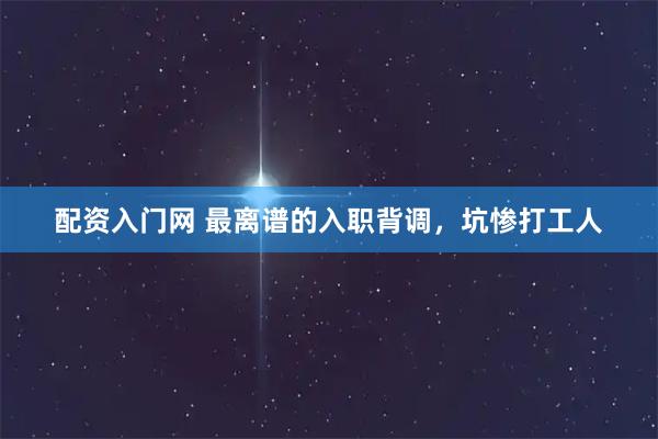配资入门网 最离谱的入职背调，坑惨打工人