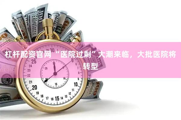 杠杆配资官网 “医院过剩”大潮来临，大批医院将转型