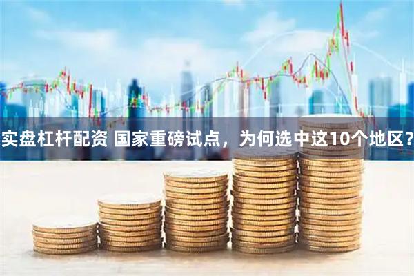 实盘杠杆配资 国家重磅试点，为何选中这10个地区？