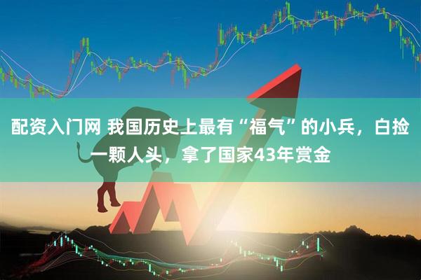 配资入门网 我国历史上最有“福气”的小兵，白捡一颗人头，拿了国家43年赏金
