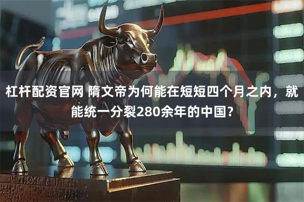 杠杆配资官网 隋文帝为何能在短短四个月之内，就能统一分裂280余年的中国？