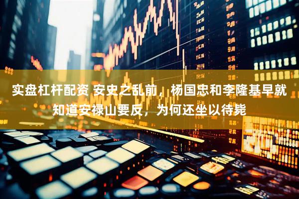 实盘杠杆配资 安史之乱前，杨国忠和李隆基早就知道安禄山要反，为何还坐以待毙