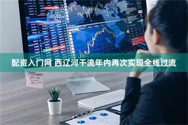 配资入门网 西辽河干流年内再次实现全线过流