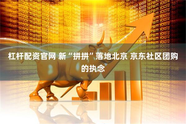 杠杆配资官网 新“拼拼”落地北京 京东社区团购的执念