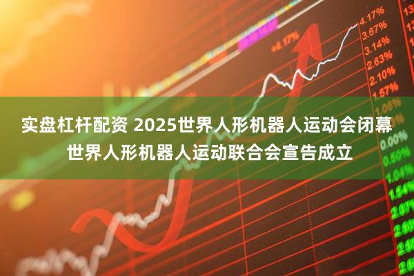 实盘杠杆配资 2025世界人形机器人运动会闭幕 世界人形机器人运动联合会宣告成立