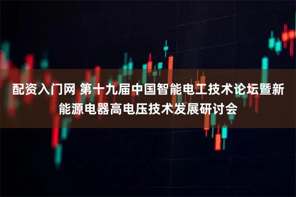 配资入门网 第十九届中国智能电工技术论坛暨新能源电器高电压技术发展研讨会