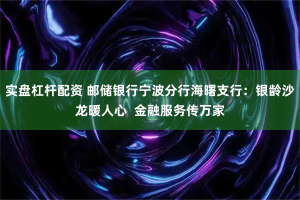 实盘杠杆配资 邮储银行宁波分行海曙支行：银龄沙龙暖人心  金融服务传万家