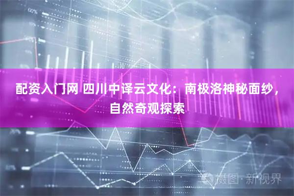 配资入门网 四川中译云文化：南极洛神秘面纱，自然奇观探索